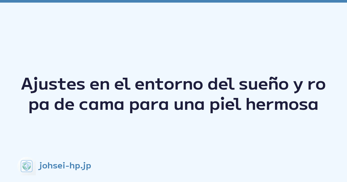 Ajustes en el entorno del sueño y ropa de cama para una piel hermosa
