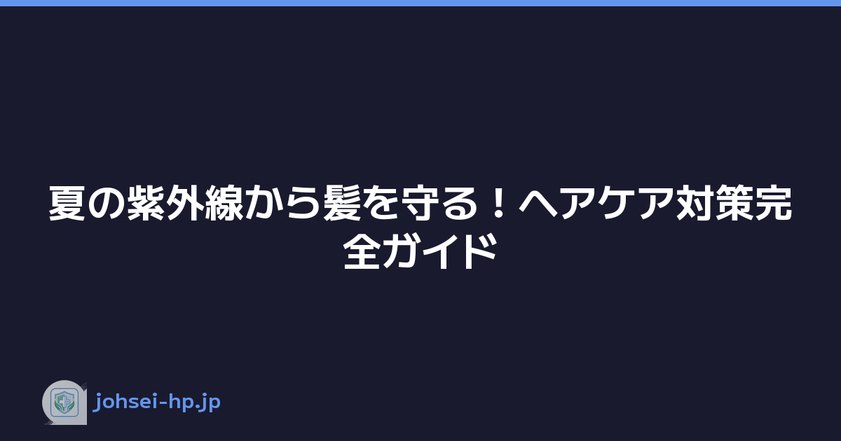 夏の紫外線から髪を守る！ヘアケア対策完全ガイド